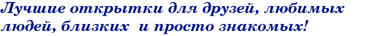 Лучшие открытки для друзей, любимых людей, близких и просто знакомых!