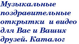 Музыкальные поздравительные открытки и видео для Вас и Ваших друзей. Каталог