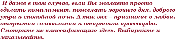 &nbsp;И даже в том случае, если Вы желаете просто сделать комплимент, пожелать хорошего дня, доброго утра и спокойной ночи. А так же – признание в любви, открытки головоломки и открытки кроссворды. Смотрите их классификацию здесь. Выбирайте и заказывайте. 