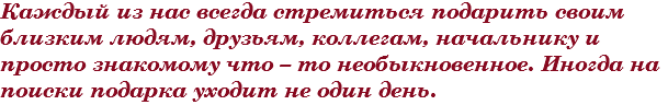 Каждый из нас всегда стремиться подарить своим близким людям, друзьям, коллегам, начальнику и просто знакомому что – то необыкновенное. Иногда на поиски подарка уходит не один день.